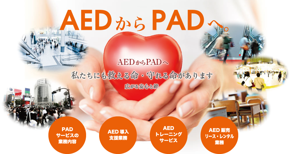 AEDからPADヘ
私たちにも救える命・守れる命があります
広がる安心と絆